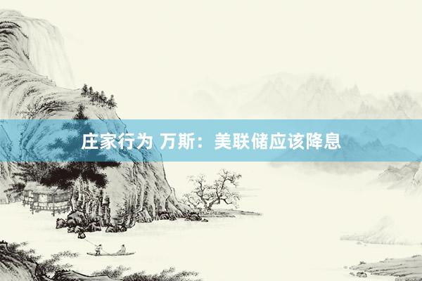庄家行为 万斯：美联储应该降息