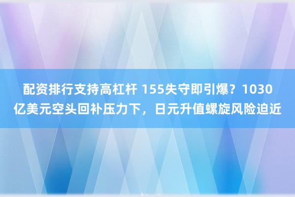 配资排行支持高杠杆 155失守即引爆？1030亿美元空头回补压力下，日元升值螺旋风险迫近