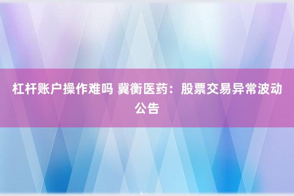 杠杆账户操作难吗 冀衡医药：股票交易异常波动公告