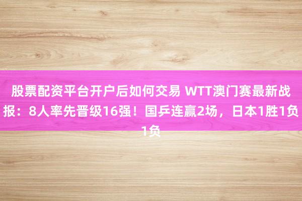 股票配资平台开户后如何交易 WTT澳门赛最新战报：8人率先晋级16强！国乒连赢2场，日本1胜1负
