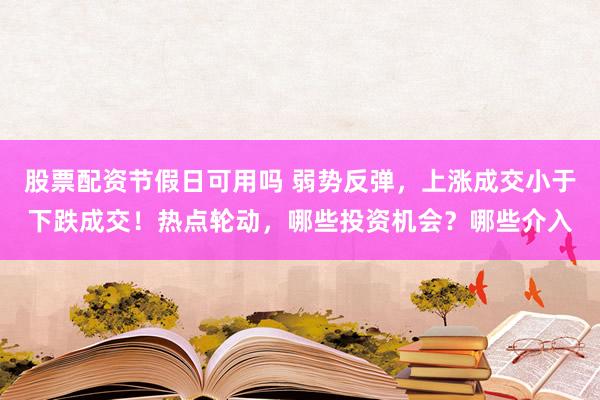 股票配资节假日可用吗 弱势反弹，上涨成交小于下跌成交！热点轮动，哪些投资机会？哪些介入
