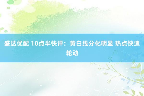 盛达优配 10点半快评：黄白线分化明显 热点快速轮动