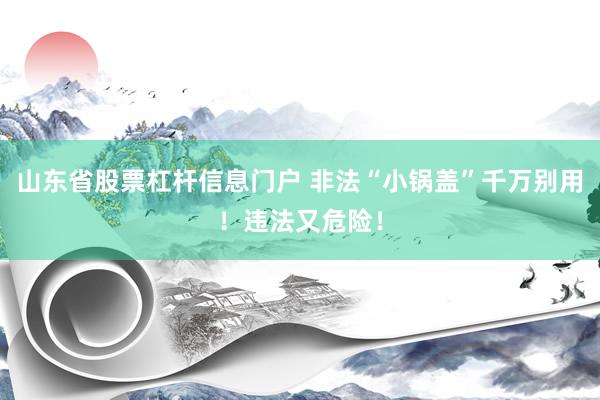 山东省股票杠杆信息门户 非法“小锅盖”千万别用！违法又危险！