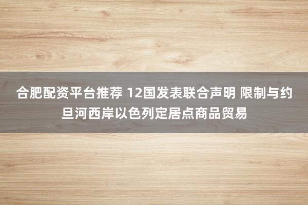 合肥配资平台推荐 12国发表联合声明 限制与约旦河西岸以色列定居点商品贸易