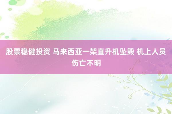 股票稳健投资 马来西亚一架直升机坠毁 机上人员伤亡不明