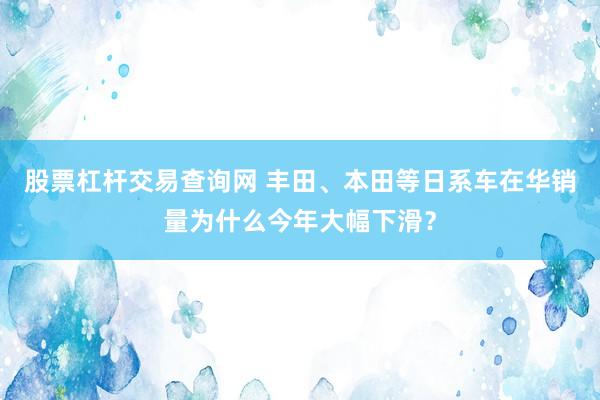 股票杠杆交易查询网 丰田、本田等日系车在华销量为什么今年大幅下滑？