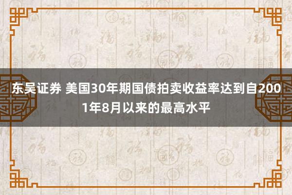 东吴证券 美国30年期国债拍卖收益率达到自2001年8月以来的最高水平