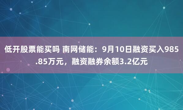 低开股票能买吗 南网储能：9月10日融资买入985.85万元，融资融券余额3.2亿元