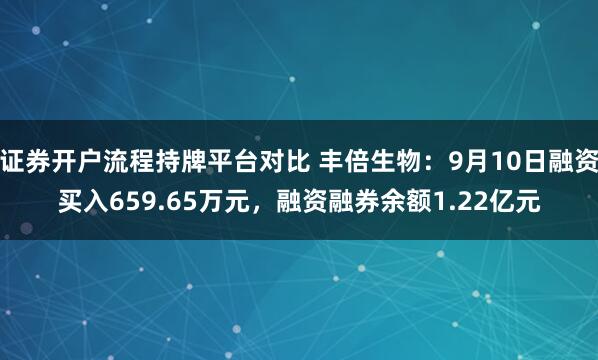 证券开户流程持牌平台对比 丰倍生物：9月10日融资买入659.65万元，融资融券余额1.22亿元