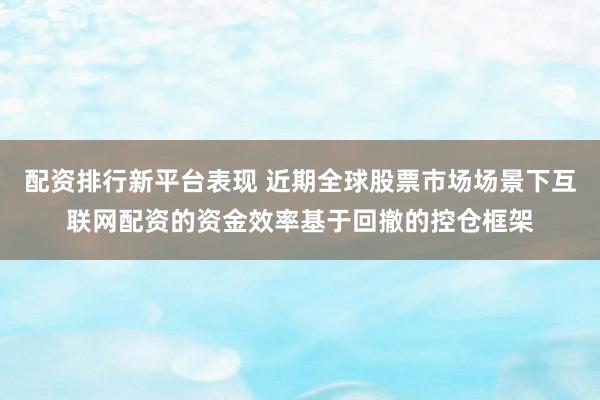 配资排行新平台表现 近期全球股票市场场景下互联网配资的资金效率基于回撤的控仓框架