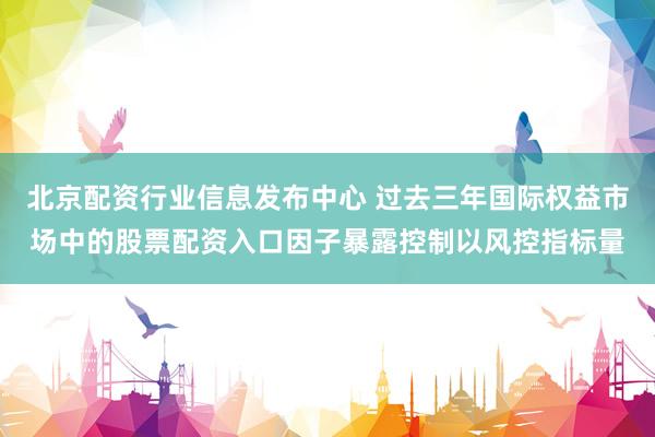 北京配资行业信息发布中心 过去三年国际权益市场中的股票配资入口因子暴露控制以风控指标量
