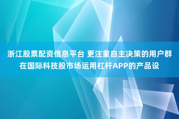 浙江股票配资信息平台 更注重自主决策的用户群在国际科技股市场运用杠杆APP的产品设