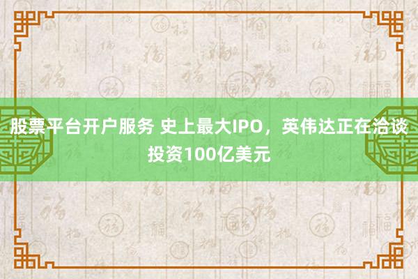 股票平台开户服务 史上最大IPO,英伟达正在洽谈投资100亿美元