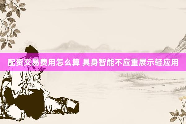 配资交易费用怎么算 具身智能不应重展示轻应用