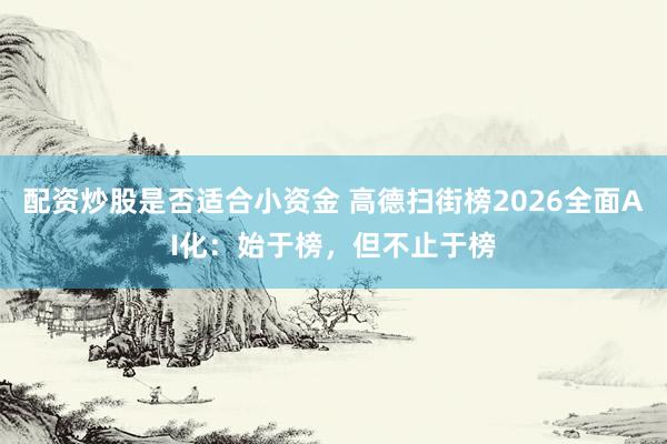 配资炒股是否适合小资金 高德扫街榜2026全面AI化：始于榜，但不止于榜