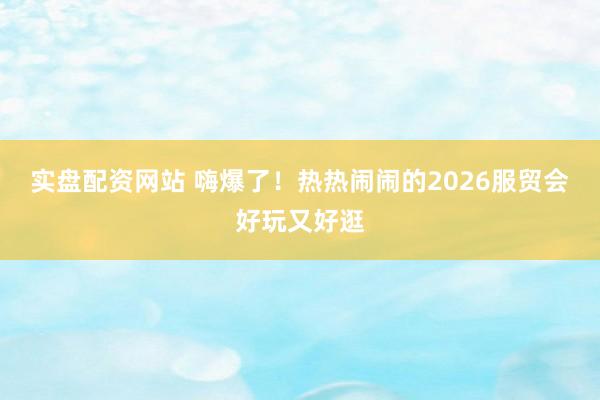 实盘配资网站 嗨爆了！热热闹闹的2026服贸会好玩又好逛