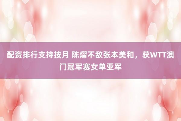 配资排行支持按月 陈熠不敌张本美和，获WTT澳门冠军赛女单亚军