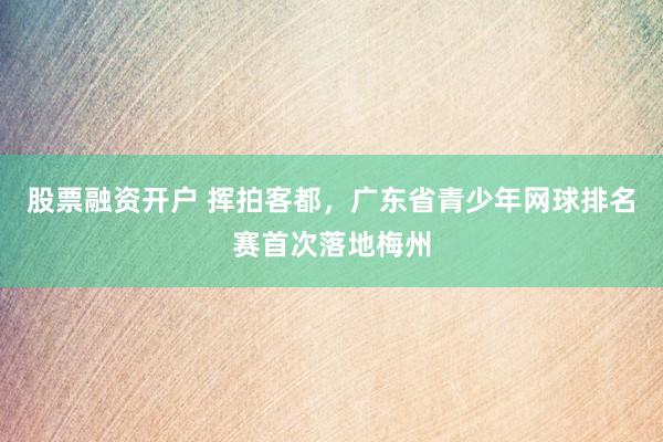 股票融资开户 挥拍客都，广东省青少年网球排名赛首次落地梅州