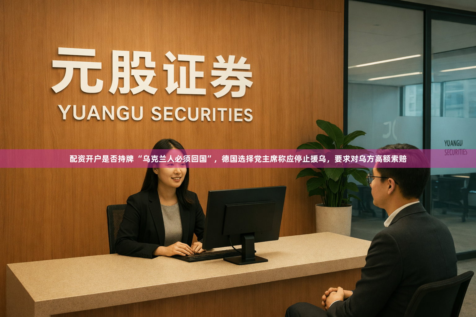 配资开户是否持牌 “乌克兰人必须回国”，德国选择党主席称应停止援乌，要求对乌方高额索赔