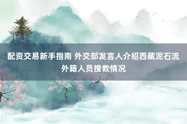 配资交易新手指南 外交部发言人介绍西藏泥石流外籍人员搜救情况