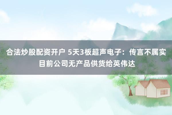 合法炒股配资开户 5天3板超声电子：传言不属实 目前公司无产品供货给英伟达
