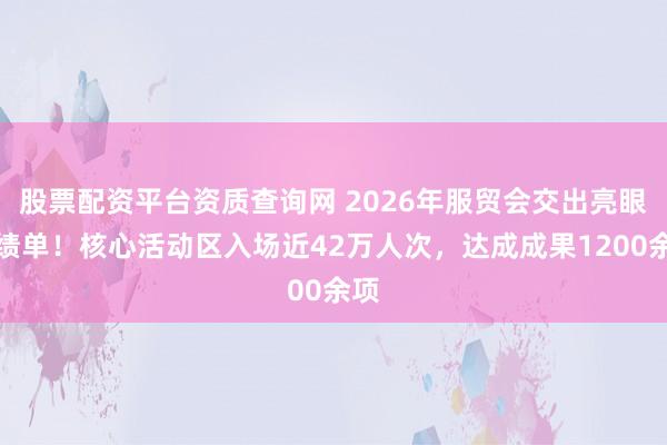股票配资平台资质查询网 2026年服贸会交出亮眼成绩单！核心活动区入场近42万人次，达成成果1200余项