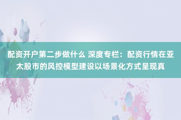 配资开户第二步做什么 深度专栏：配资行情在亚太股市的风控模型建设以场景化方式呈现真