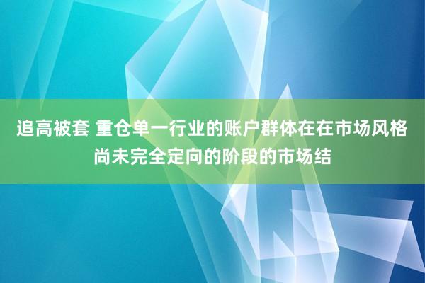 追高被套 重仓单一行业的账户群体在在市场风格尚未完全定向的阶段的市场结