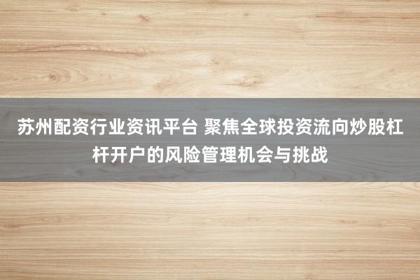 苏州配资行业资讯平台 聚焦全球投资流向炒股杠杆开户的风险管理机会与挑战