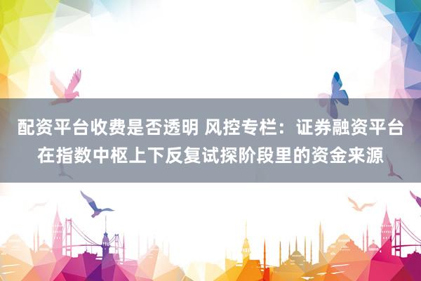 配资平台收费是否透明 风控专栏：证券融资平台在指数中枢上下反复试探阶段里的资金来源