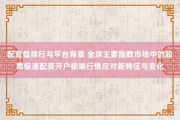 配资盘排行与平台背景 全球主要指数市场中的股票极速配资开户极端行情应对新特征与变化