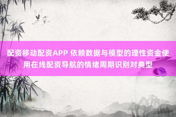 配资移动配资APP 依赖数据与模型的理性资金使用在线配资导航的情绪周期识别对典型
