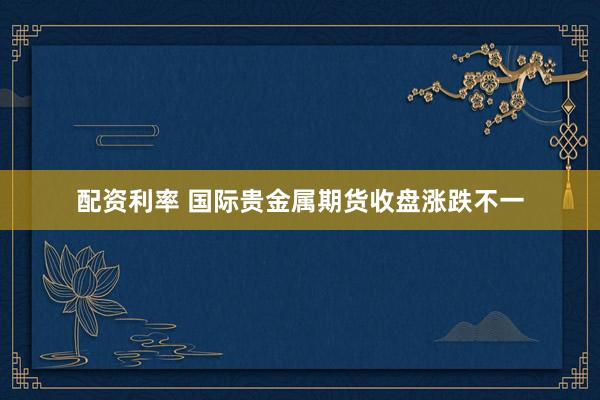 配资利率 国际贵金属期货收盘涨跌不一