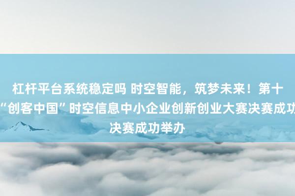 杠杆平台系统稳定吗 时空智能，筑梦未来！第十一届“创客中国”时空信息中小企业创新创业大赛决赛成功举办
