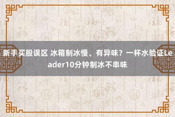 新手买股误区 冰箱制冰慢、有异味？一杯水验证Leader10分钟制冰不串味