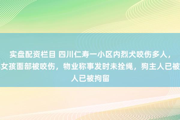 实盘配资栏目 四川仁寿一小区内烈犬咬伤多人，有小女孩面部被咬伤，物业称事发时未拴绳，狗主人已被拘留