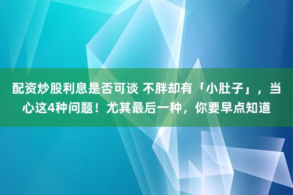 配资炒股利息是否可谈 不胖却有「小肚子」，当心这4种问题！尤其最后一种，你要早点知道