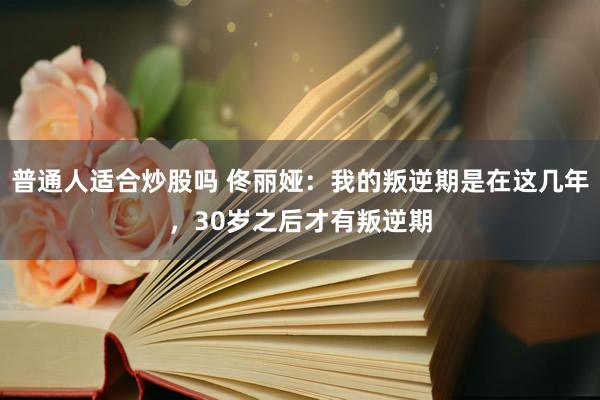 普通人适合炒股吗 佟丽娅：我的叛逆期是在这几年，30岁之后才有叛逆期