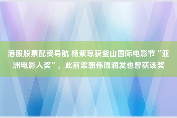 港股股票配资导航 杨紫琼获釜山国际电影节“亚洲电影人奖”，此前梁朝伟周润发也曾获该奖