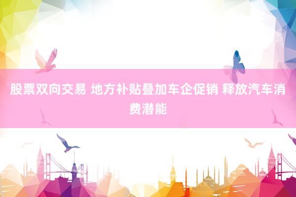 股票双向交易 地方补贴叠加车企促销 释放汽车消费潜能