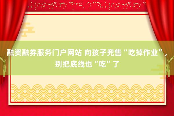 融资融券服务门户网站 向孩子兜售“吃掉作业”，别把底线也“吃”了