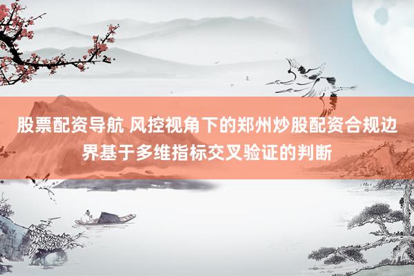 股票配资导航 风控视角下的郑州炒股配资合规边界基于多维指标交叉验证的判断