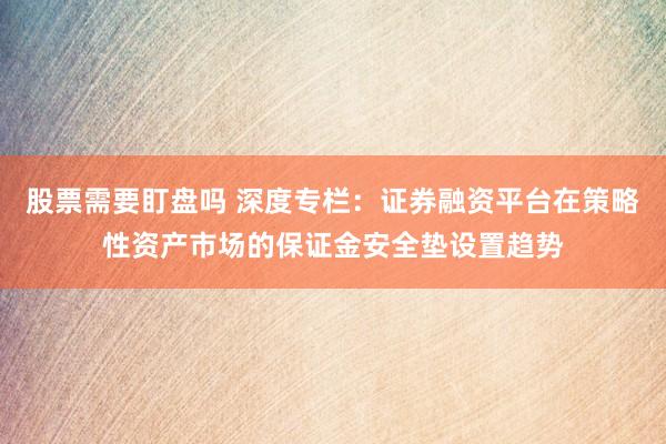 股票需要盯盘吗 深度专栏：证券融资平台在策略性资产市场的保证金安全垫设置趋势