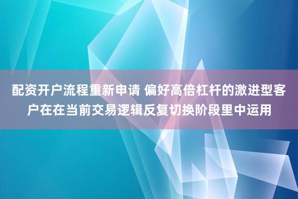 配资开户流程重新申请 偏好高倍杠杆的激进型客户在在当前交易逻辑反复切换阶段里中运用