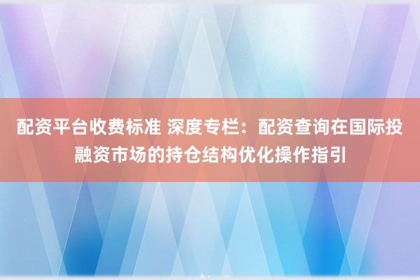 配资平台收费标准 深度专栏：配资查询在国际投融资市场的持仓结构优化操作指引