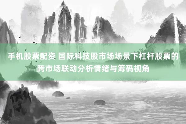 手机股票配资 国际科技股市场场景下杠杆股票的跨市场联动分析情绪与筹码视角