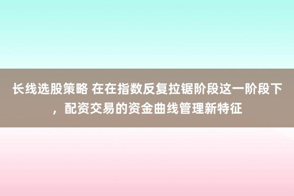 长线选股策略 在在指数反复拉锯阶段这一阶段下，配资交易的资金曲线管理新特征