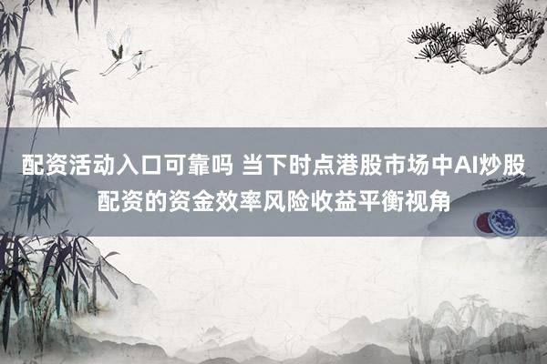 配资活动入口可靠吗 当下时点港股市场中AI炒股配资的资金效率风险收益平衡视角