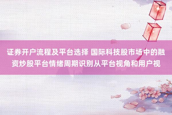 证券开户流程及平台选择 国际科技股市场中的融资炒股平台情绪周期识别从平台视角和用户视