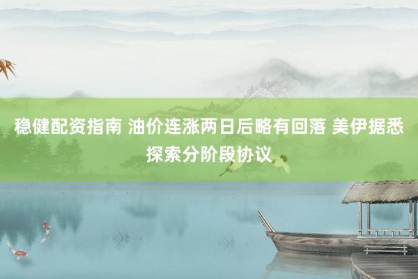 稳健配资指南 油价连涨两日后略有回落 美伊据悉探索分阶段协议